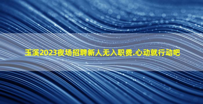 玉溪2023夜场招聘新人无入职费.心动就行动吧